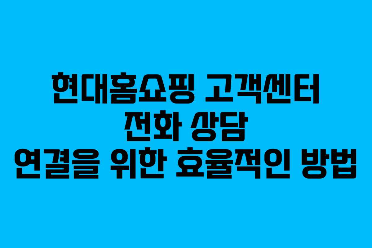 현대홈쇼핑 고객센터 전화 상담 연결을 위한 효율적인 방법
