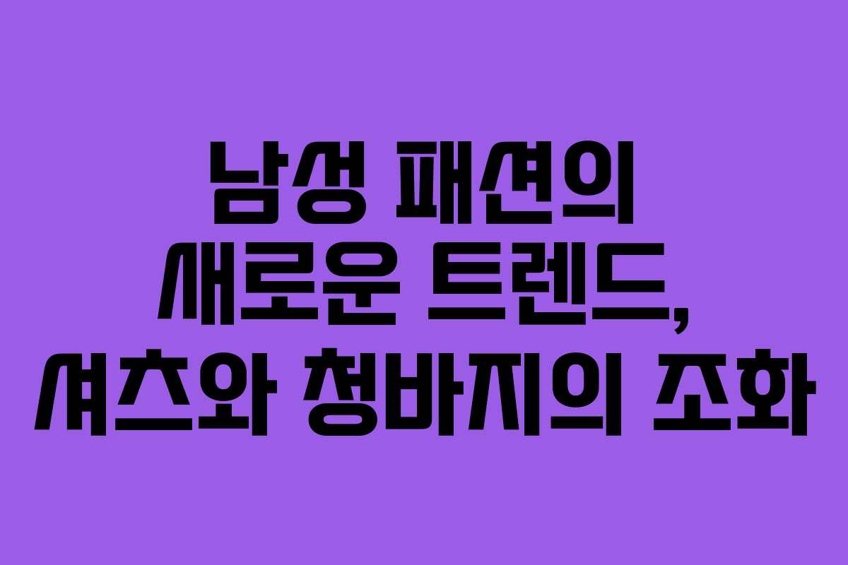 남성 패션의 새로운 트렌드, 셔츠와 청바지의 조화