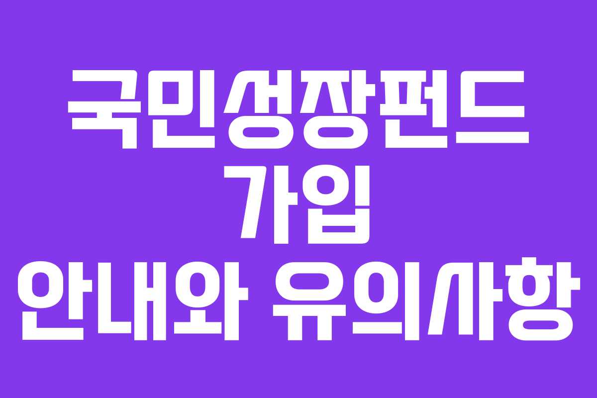 국민성장펀드 가입 안내와 유의사항 국민성장펀드 가입 안내와 유의사항