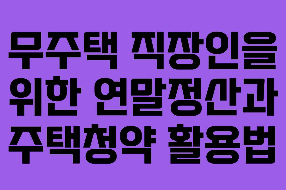 무주택 직장인을 위한 연말정산과 주택청약 활용법