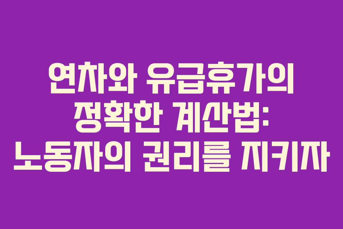 연차와 유급휴가의 정확한 계산법: 노동자의 권리를 지키자
