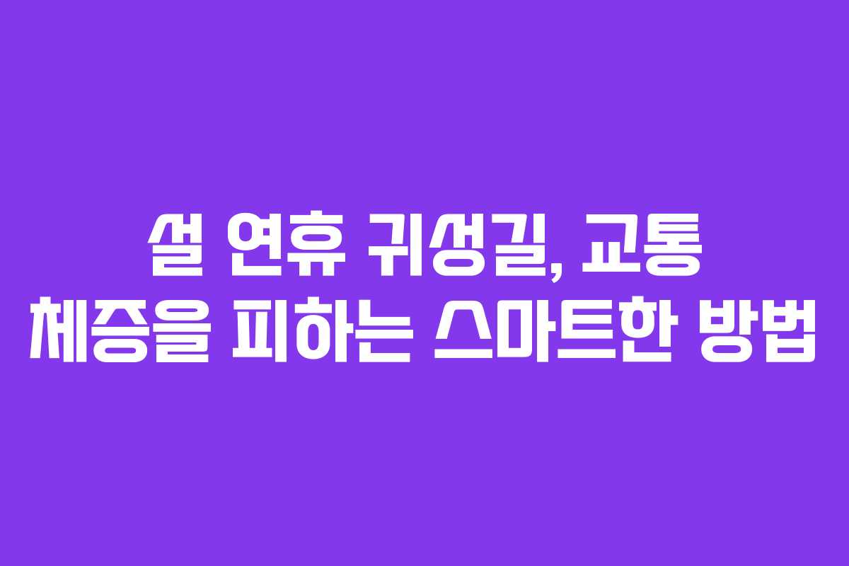 설 연휴 귀성길, 교통 체증을 피하는 스마트한 방법