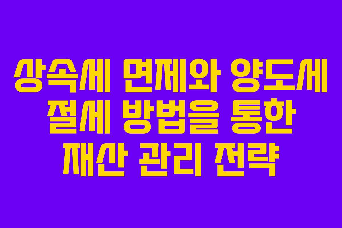 상속세 면제와 양도세 절세 방법을 통한 재산 관리 전략