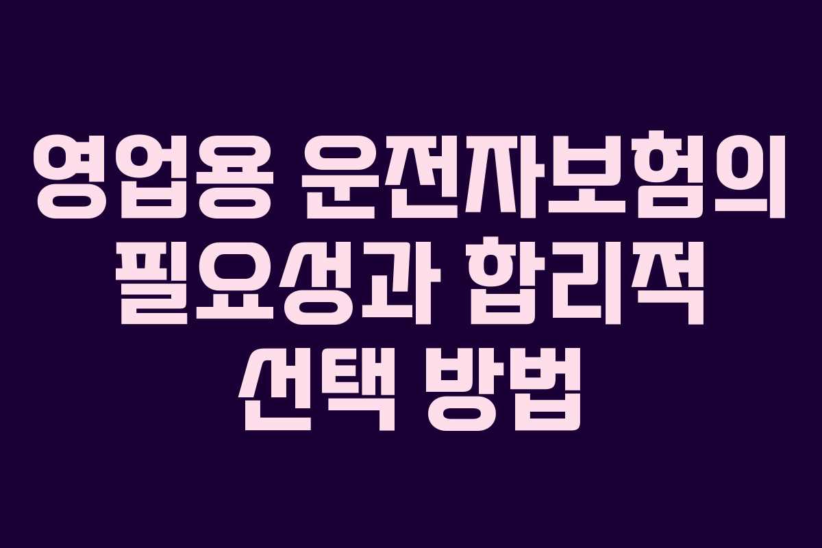 영업용 운전자보험의 필요성과 합리적 선택 방법