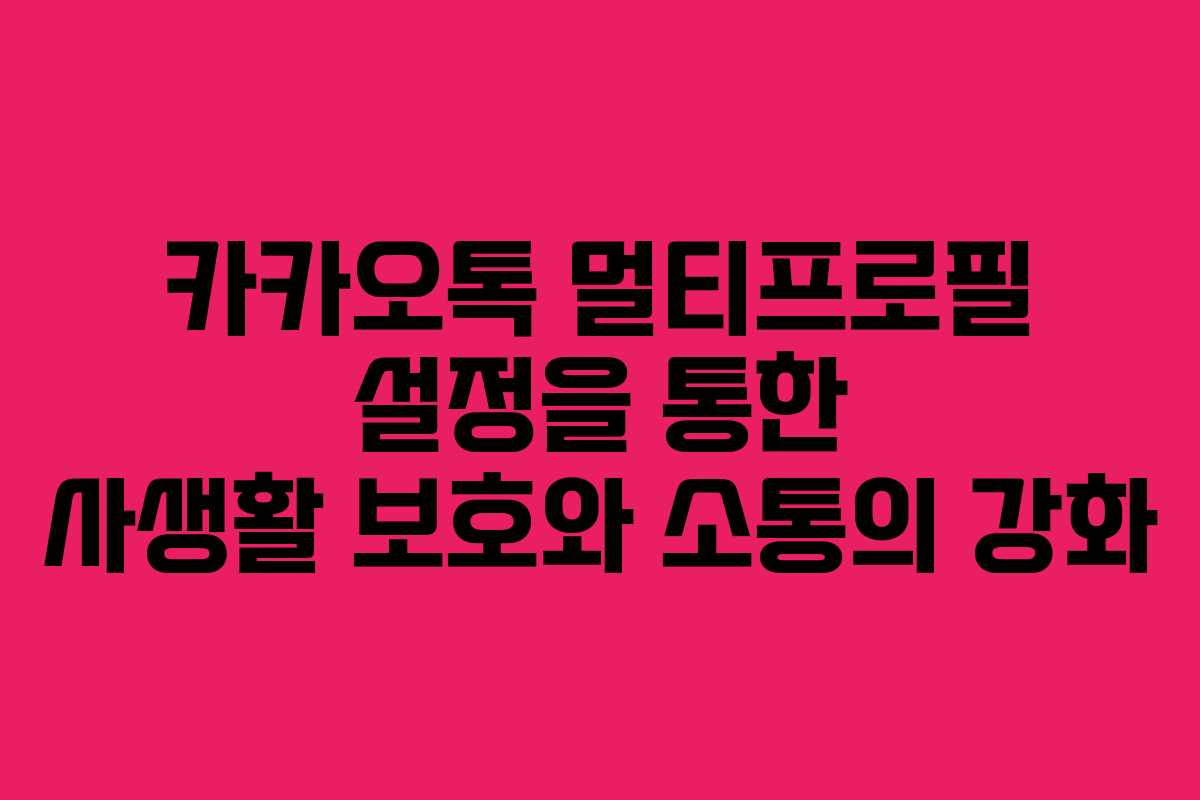 카카오톡 멀티프로필 설정을 통한 사생활 보호와 소통의 강화