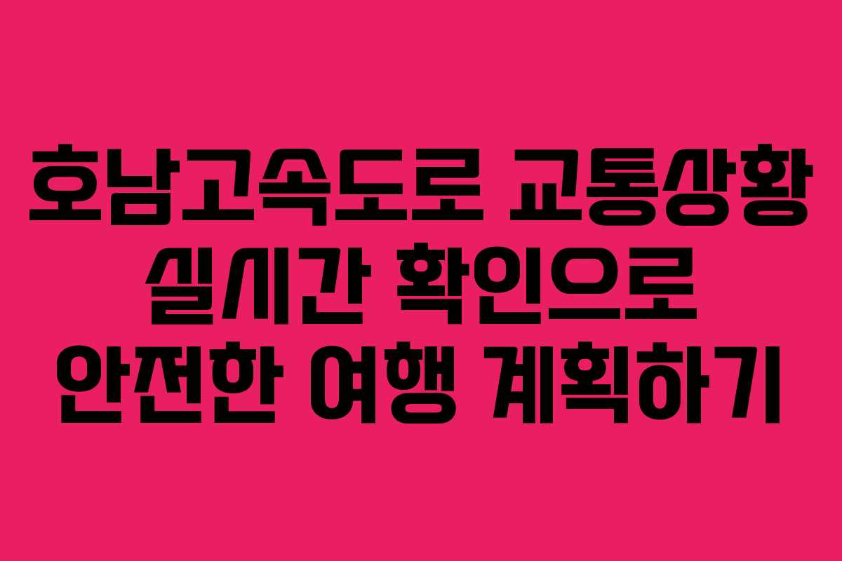 호남고속도로 교통상황 실시간 확인으로 안전한 여행 계획하기