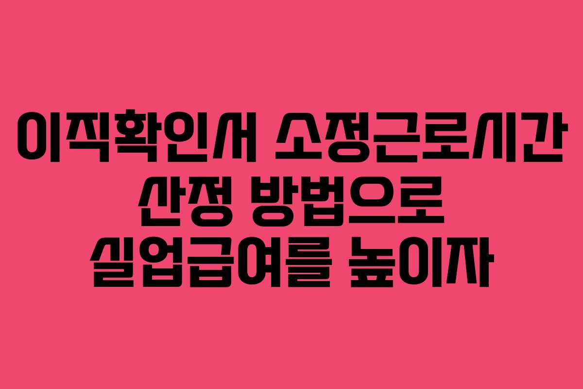 이직확인서 소정근로시간 산정 방법으로 실업급여를 높이자
