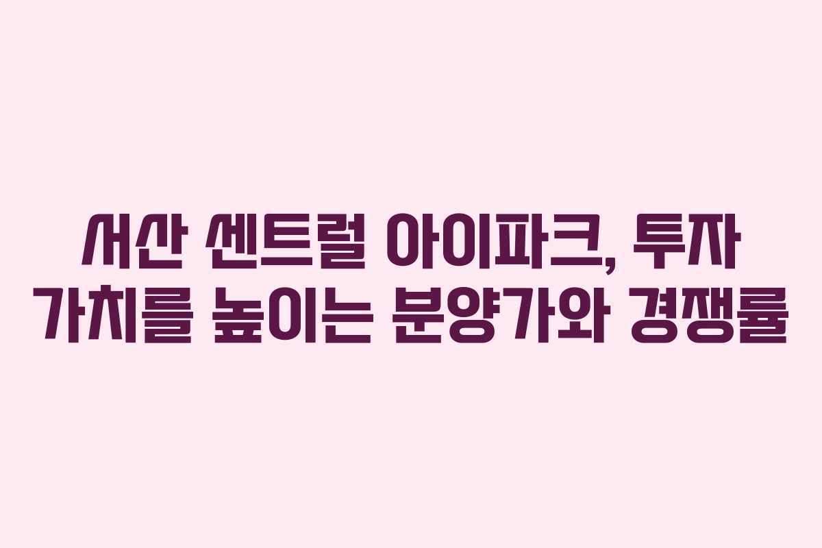 서산 센트럴 아이파크, 투자 가치를 높이는 분양가와 경쟁률