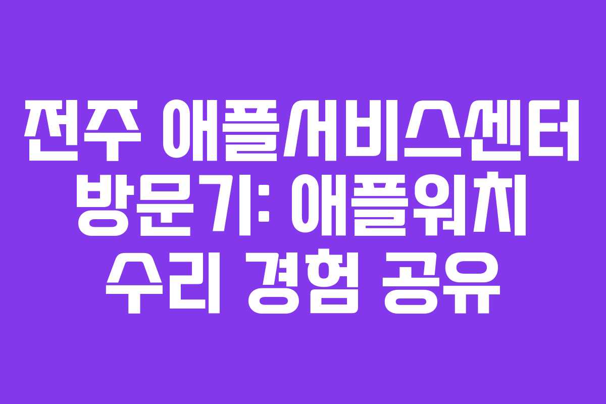 전주 애플서비스센터 방문기: 애플워치 수리 경험 공유 전주 애플서비스센터 방문기: 애플워치 수리 경험 공유