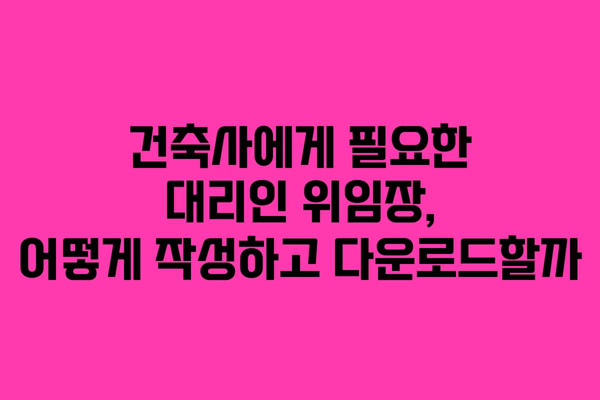 건축사에게 필요한 대리인 위임장, 어떻게 작성하고 다운로드할까