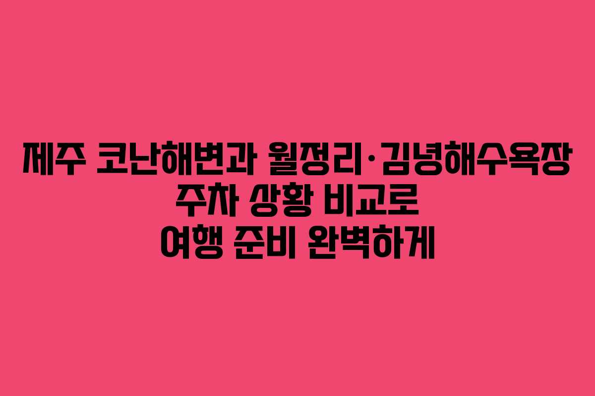 제주 코난해변과 월정리·김녕해수욕장 주차 상황 비교로 여행 준비 완벽하게