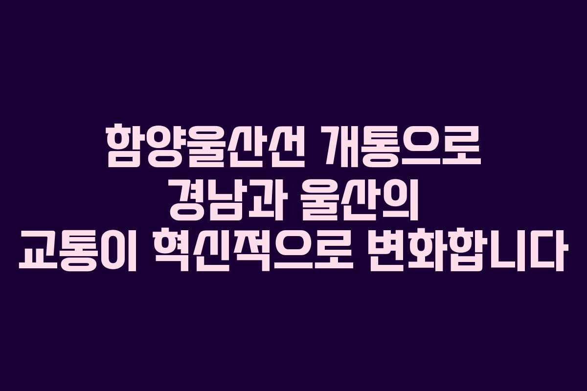 함양울산선 개통으로 경남과 울산의 교통이 혁신적으로 변화합니다