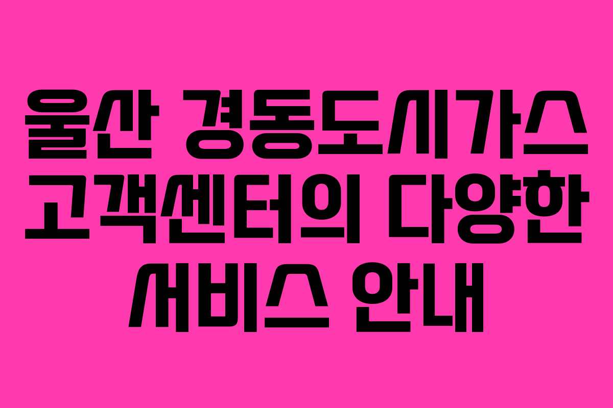 울산 경동도시가스 고객센터의 다양한 서비스 안내