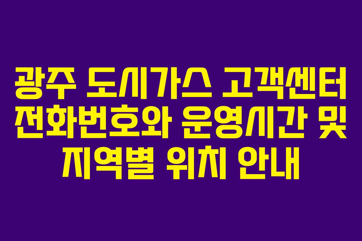 광주 도시가스 고객센터 전화번호와 운영시간 및 지역별 위치 안내