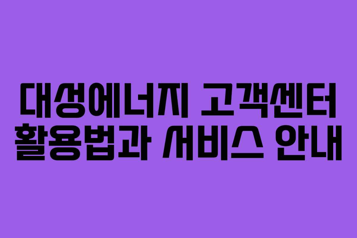 대성에너지 고객센터 활용법과 서비스 안내