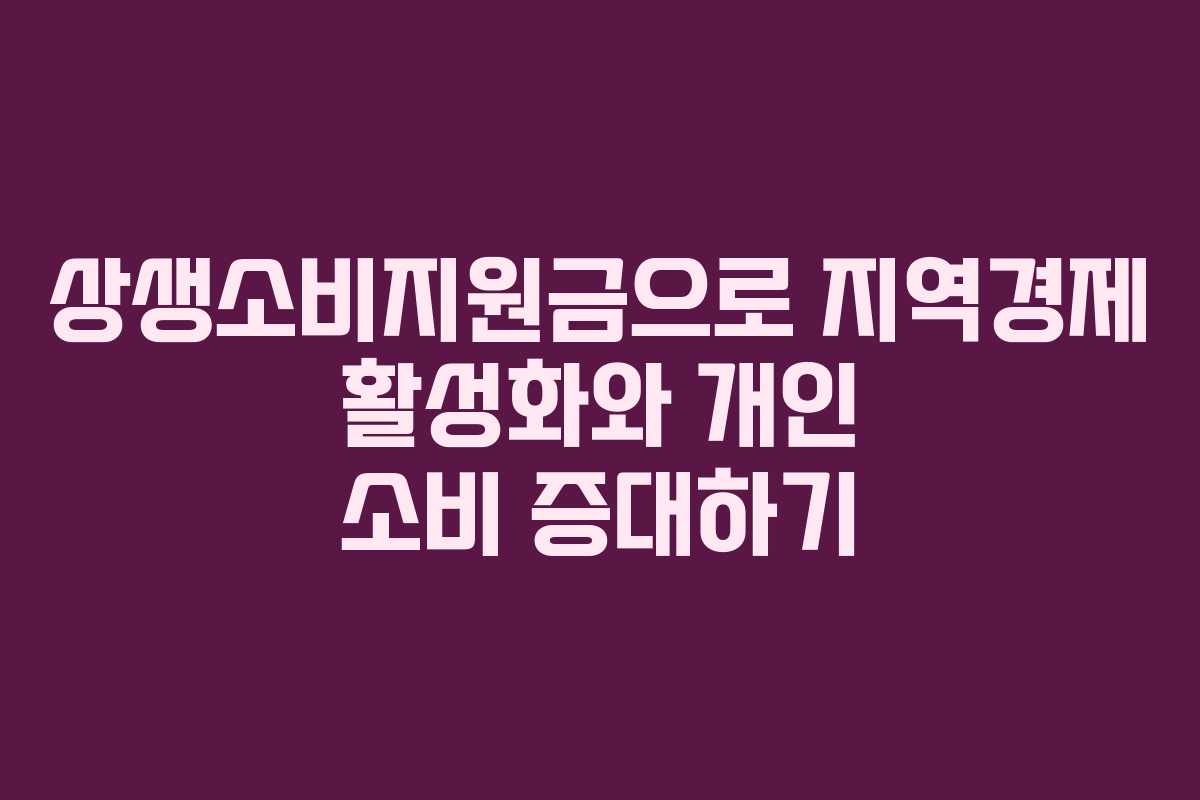 상생소비지원금으로 지역경제 활성화와 개인 소비 증대하기 상생소비지원금으로 지역경제 활성화와 개인 소비 증대하기