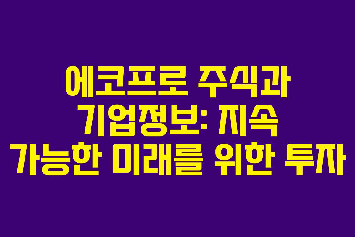 에코프로 주식과 기업정보: 지속 가능한 미래를 위한 투자