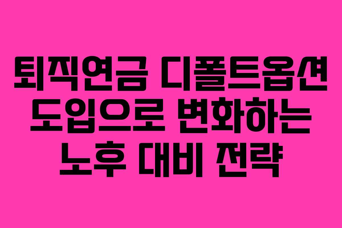 퇴직연금 디폴트옵션 도입으로 변화하는 노후 대비 전략