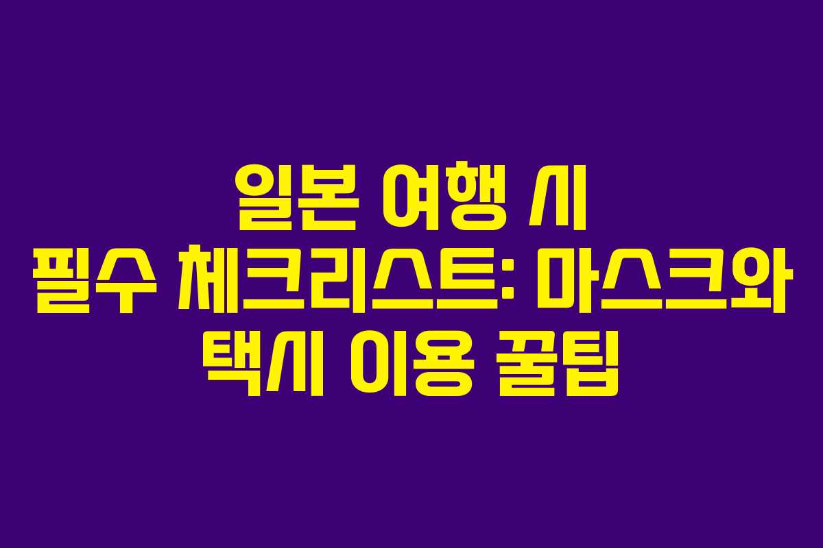 일본 여행 시 필수 체크리스트: 마스크와 택시 이용 꿀팁