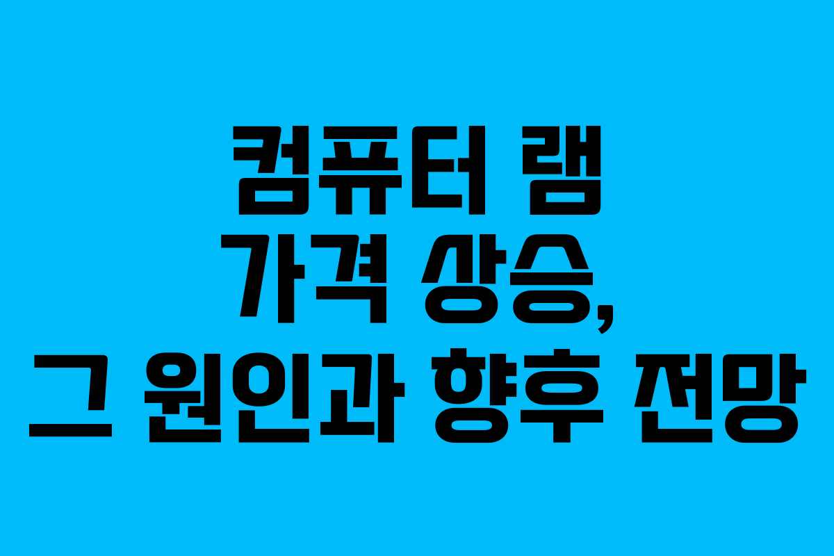 컴퓨터 램 가격 상승, 그 원인과 향후 전망