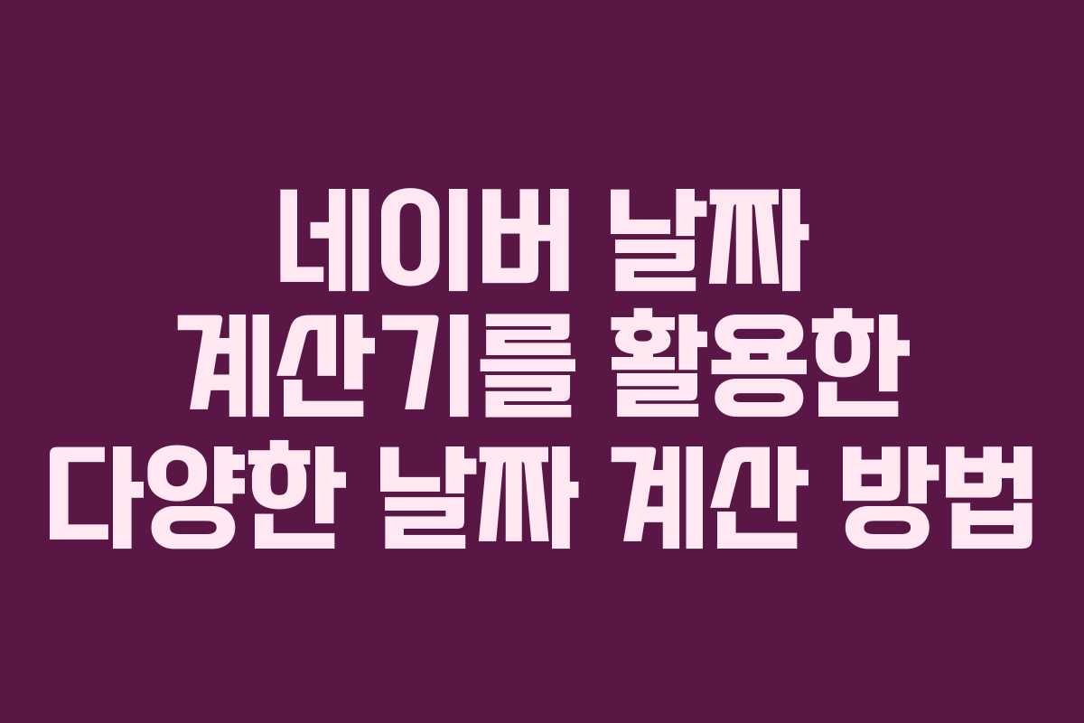 네이버 날짜 계산기를 활용한 다양한 날짜 계산 방법