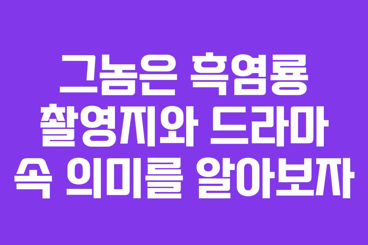그놈은 흑염룡 촬영지와 드라마 속 의미를 알아보자