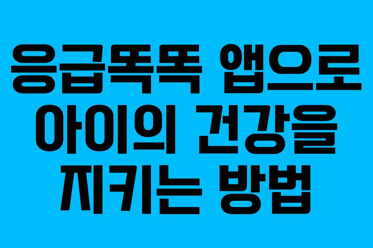 응급똑똑 앱으로 아이의 건강을 지키는 방법