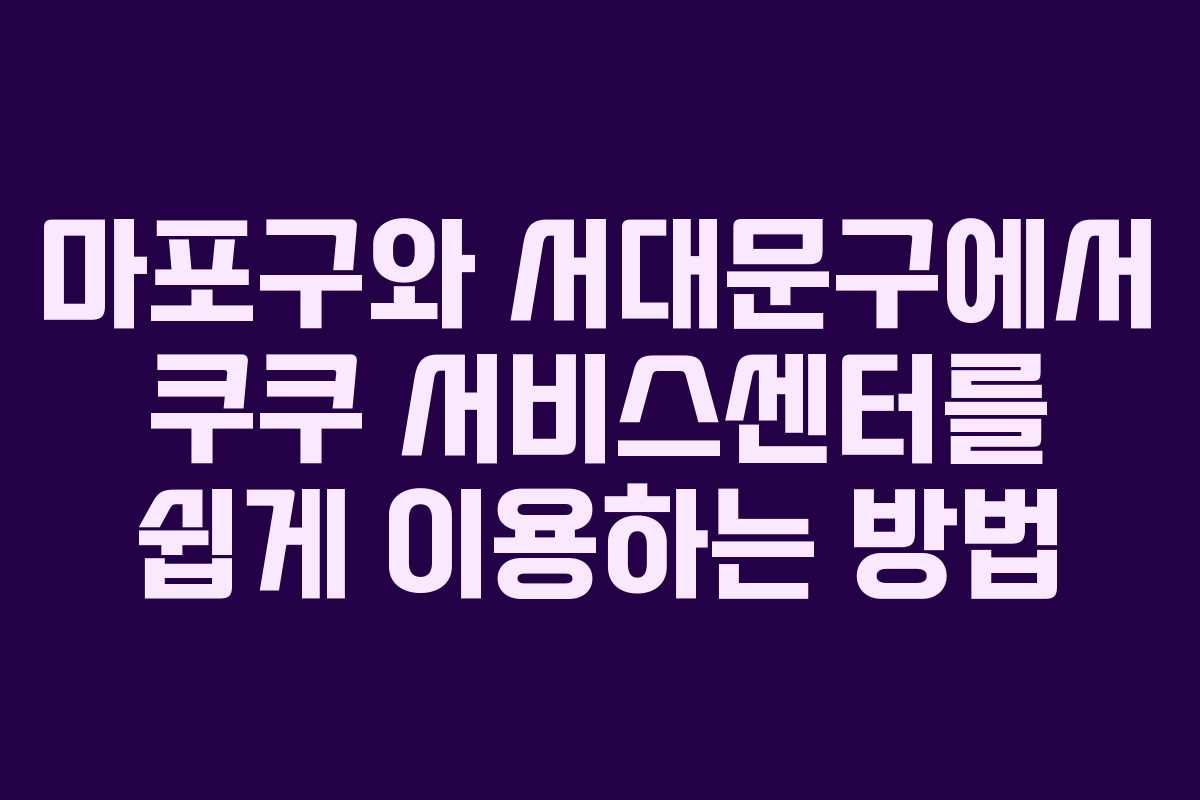 마포구와 서대문구에서 쿠쿠 서비스센터를 쉽게 이용하는 방법