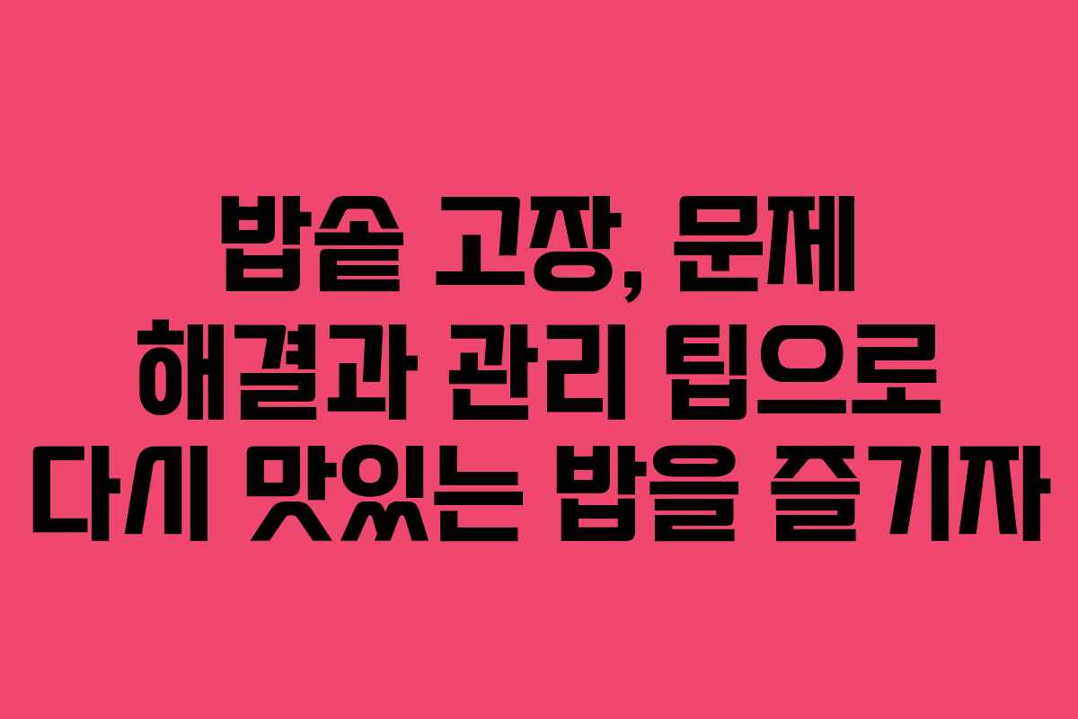 밥솥 고장, 문제 해결과 관리 팁으로 다시 맛있는 밥을 즐기자