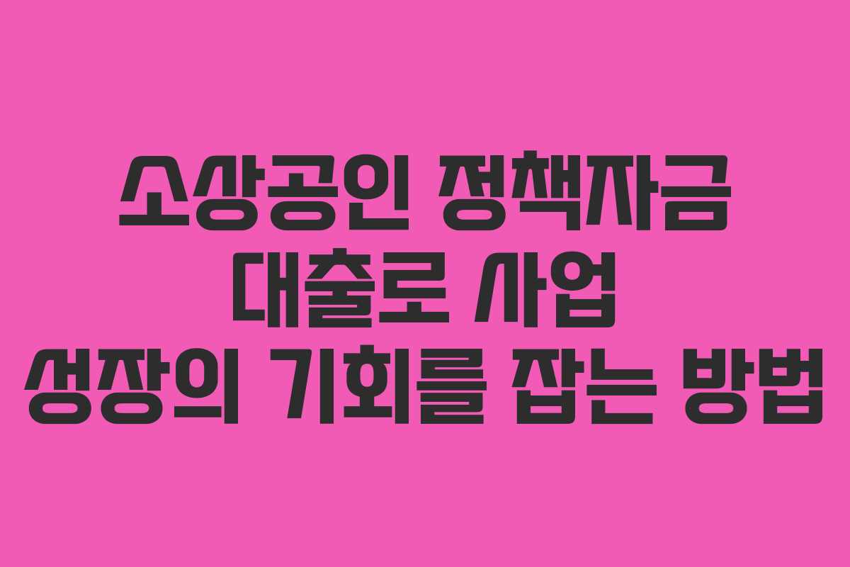 소상공인 정책자금 대출로 사업 성장의 기회를 잡는 방법