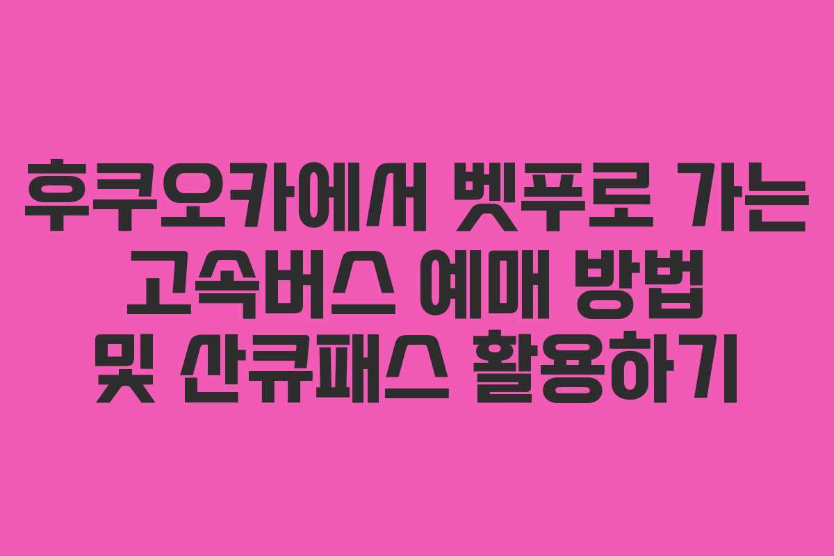 후쿠오카에서 벳푸로 가는 고속버스 예매 방법 및 산큐패스 활용하기