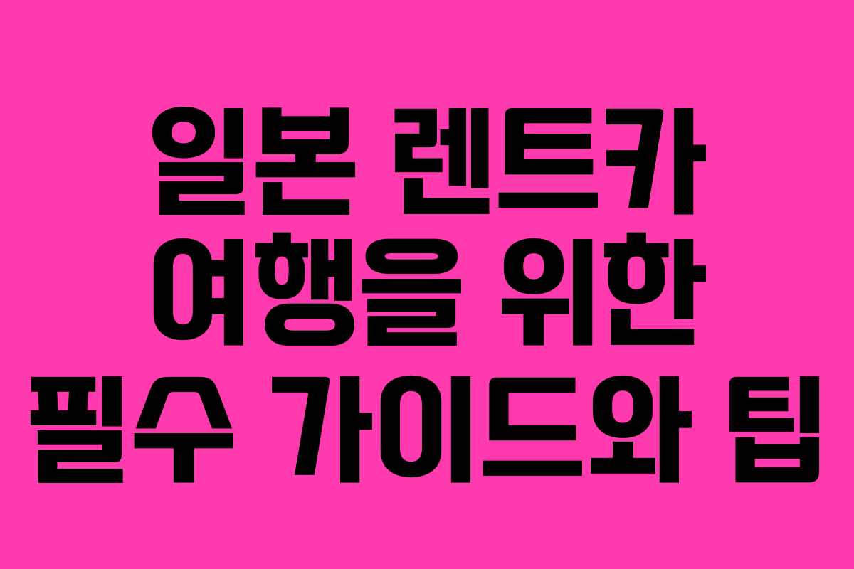 일본 렌트카 여행을 위한 필수 가이드와 팁