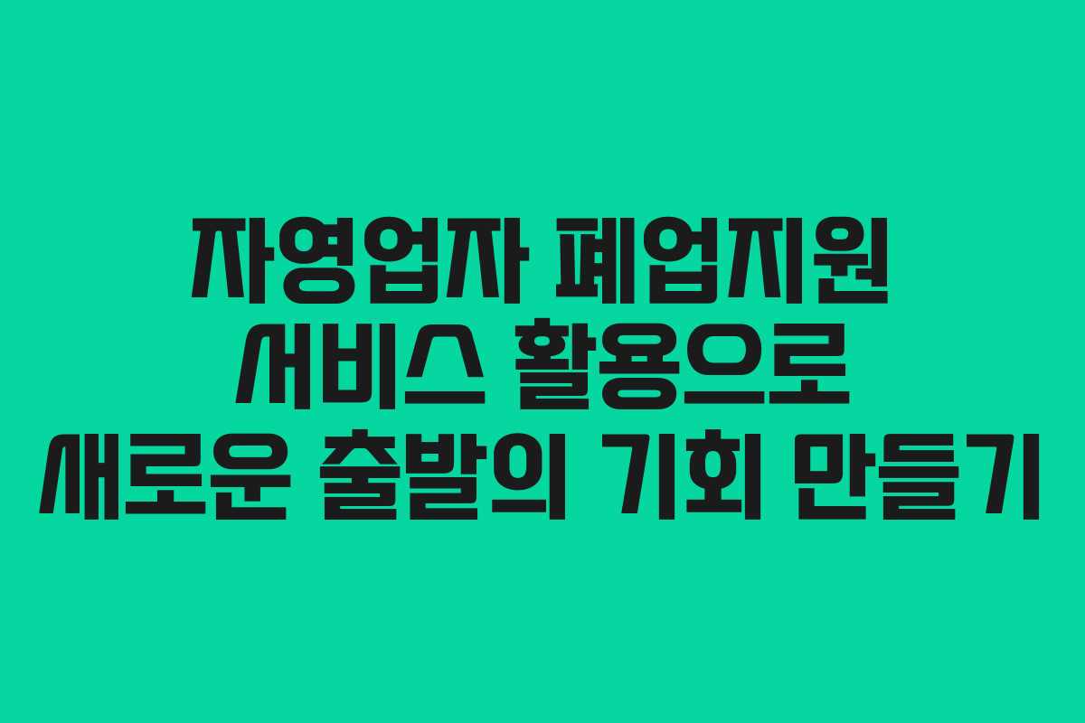 자영업자 폐업지원 서비스 활용으로 새로운 출발의 기회 만들기