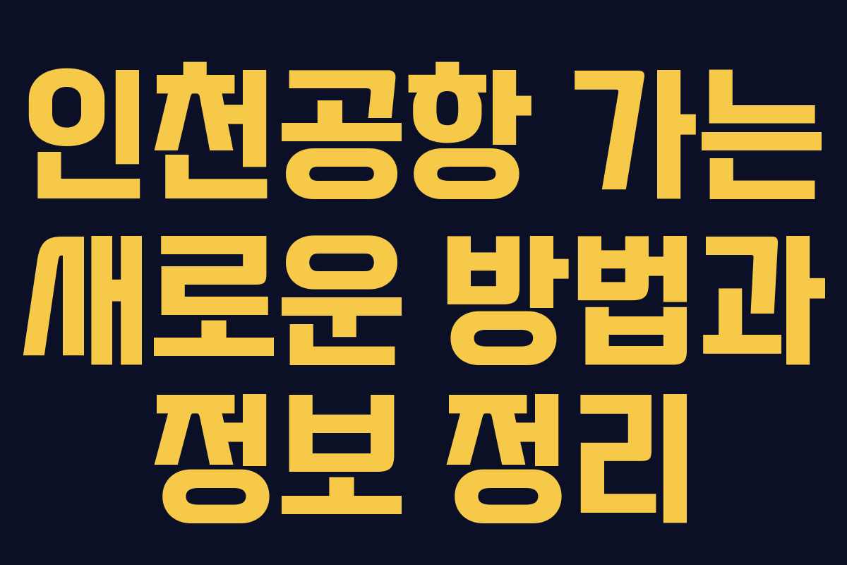 인천공항 가는 새로운 방법과 정보 정리
