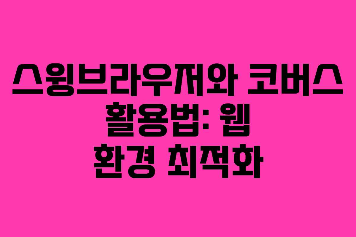 스윙브라우저와 코버스 활용법: 웹 환경 최적화