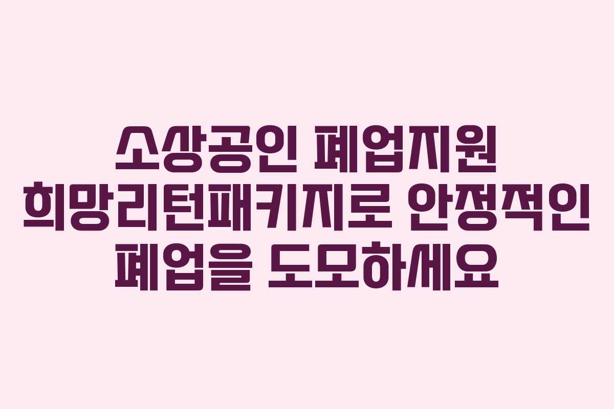 소상공인 폐업지원 희망리턴패키지로 안정적인 폐업을 도모하세요