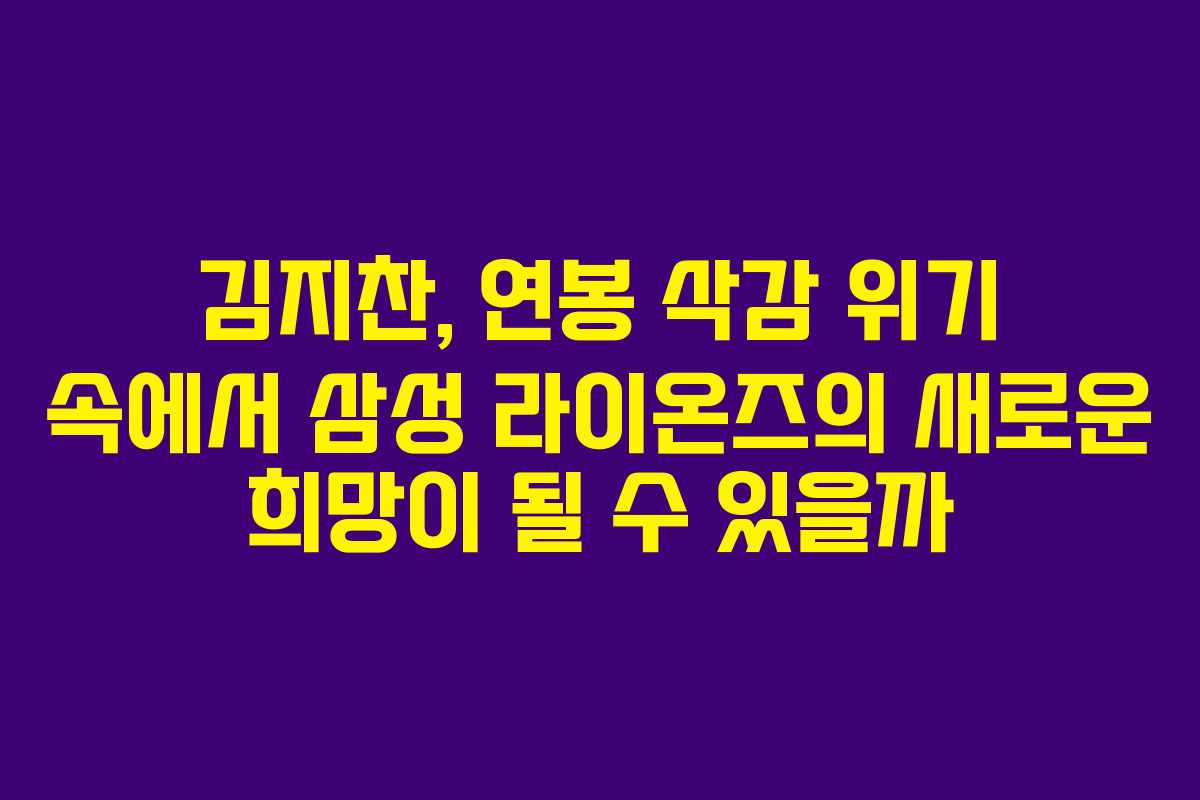 김지찬, 연봉 삭감 위기 속에서 삼성 라이온즈의 새로운 희망이 될 수 있을까