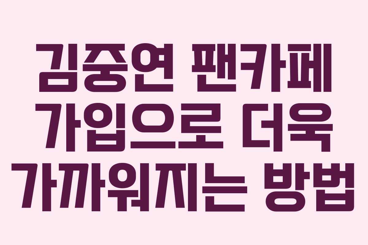 김중연 팬카페 가입으로 더욱 가까워지는 방법