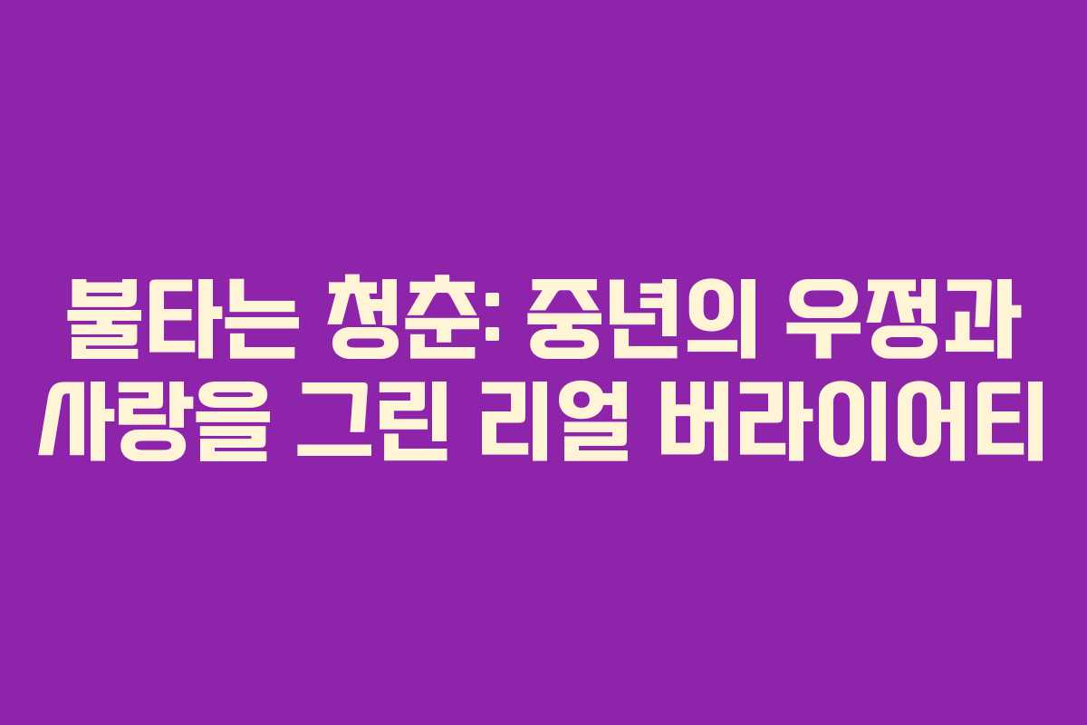 불타는 청춘: 중년의 우정과 사랑을 그린 리얼 버라이어티