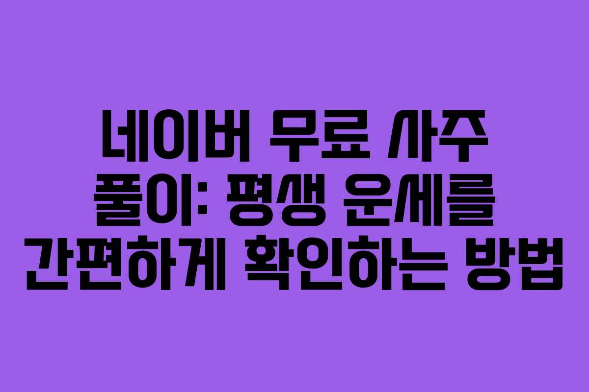 네이버 무료 사주 풀이: 평생 운세를 간편하게 확인하는 방법