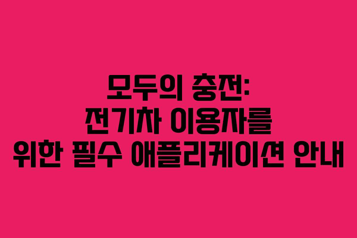 모두의 충전: 전기차 이용자를 위한 필수 애플리케이션 안내 모두의 충전: 전기차 이용자를 위한 필수 애플리케이션 안내