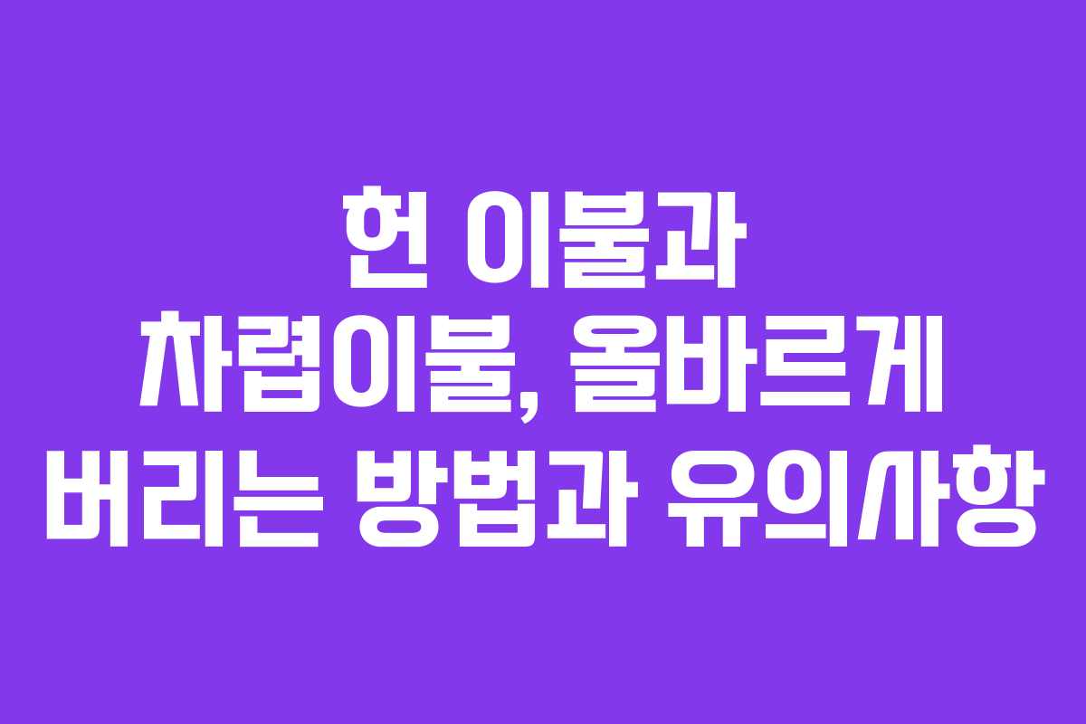 헌 이불과 차렵이불, 올바르게 버리는 방법과 유의사항 헌 이불과 차렵이불, 올바르게 버리는 방법과 유의사항