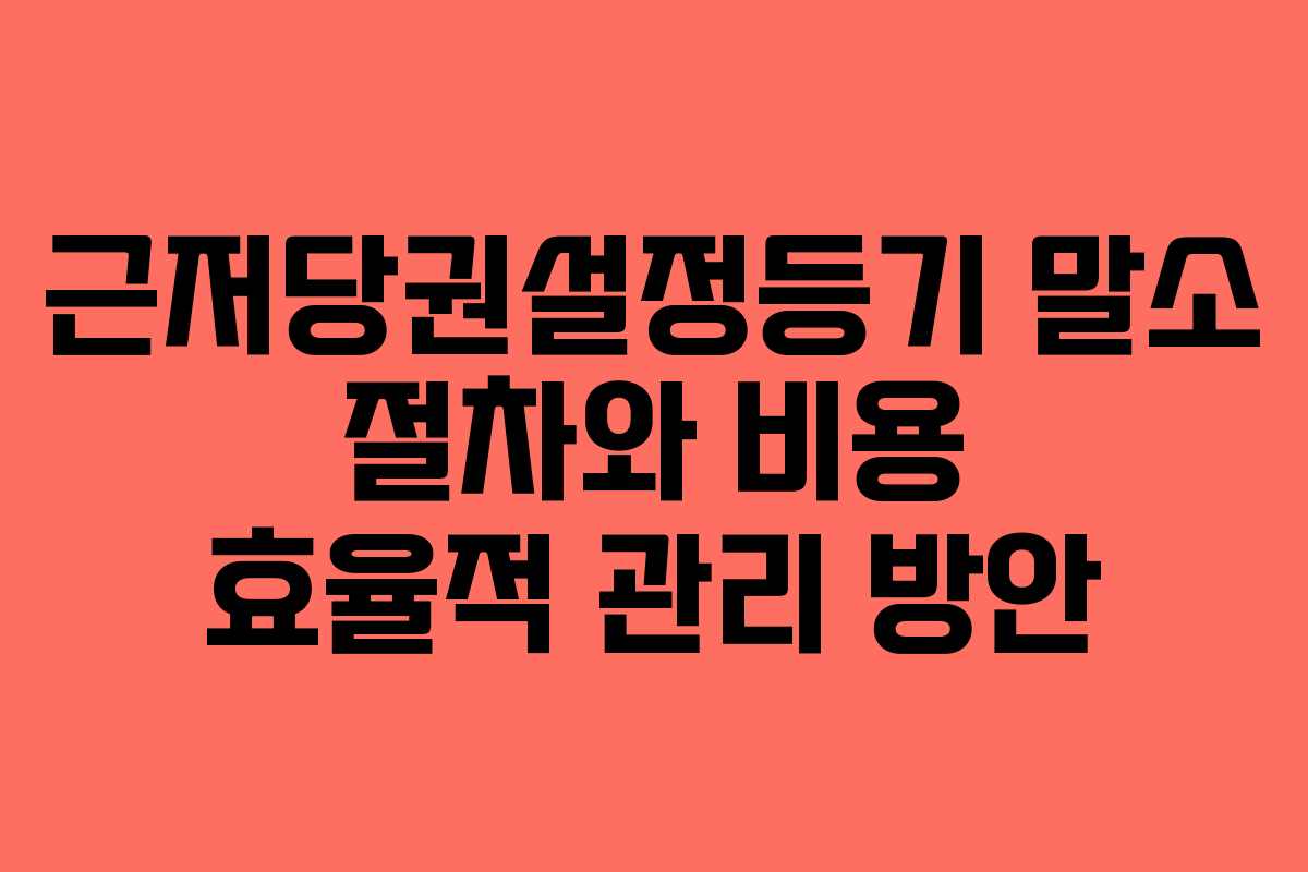 근저당권설정등기 말소 절차와 비용 효율적 관리 방안