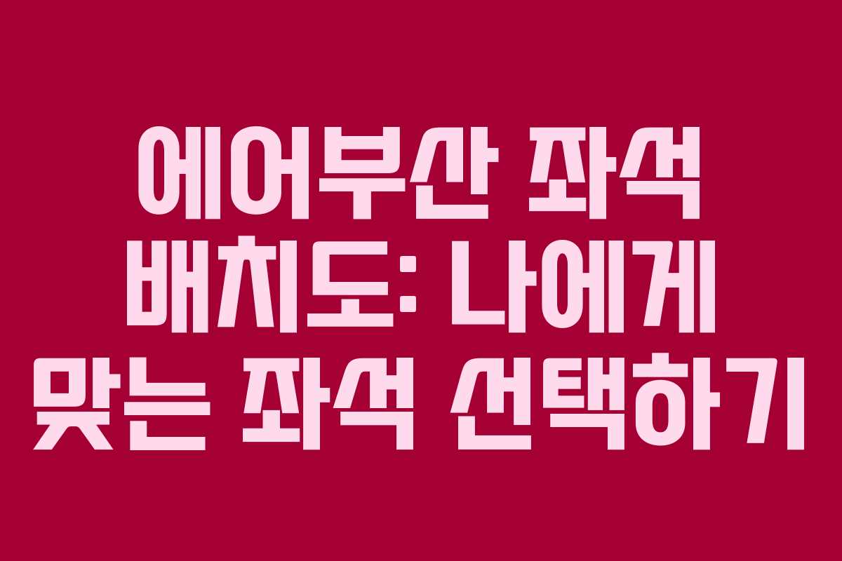 에어부산 좌석 배치도: 나에게 맞는 좌석 선택하기