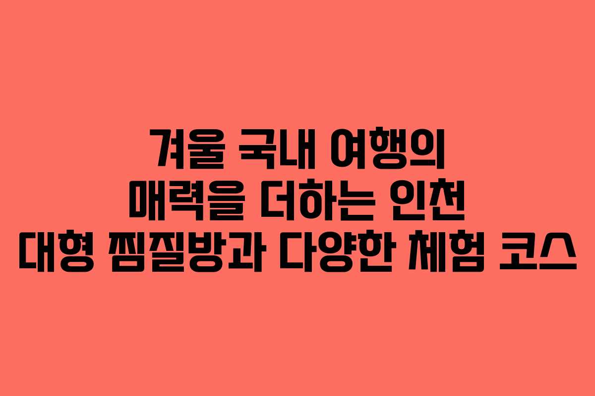 겨울 국내 여행의 매력을 더하는 인천 대형 찜질방과 다양한 체험 코스