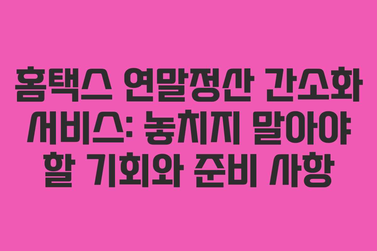 홈택스 연말정산 간소화 서비스: 놓치지 말아야 할 기회와 준비 사항 홈택스 연말정산 간소화 서비스: 놓치지 말아야 할 기회와 준비 사항