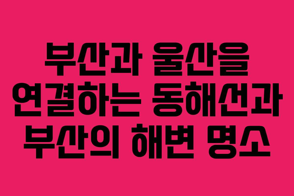 부산과 울산을 연결하는 동해선과 부산의 해변 명소