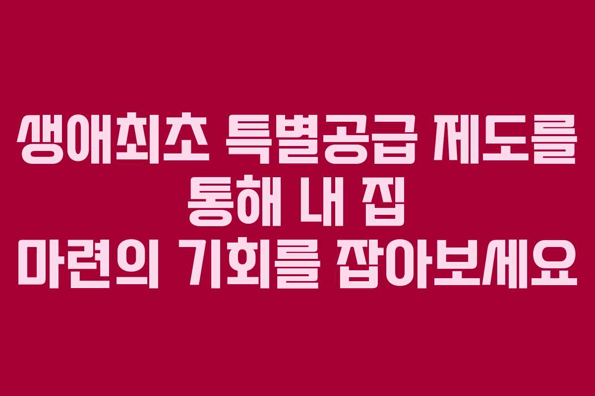생애최초 특별공급 제도를 통해 내 집 마련의 기회를 잡아보세요