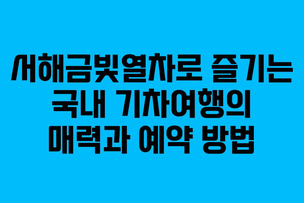 서해금빛열차로 즐기는 국내 기차여행의 매력과 예약 방법