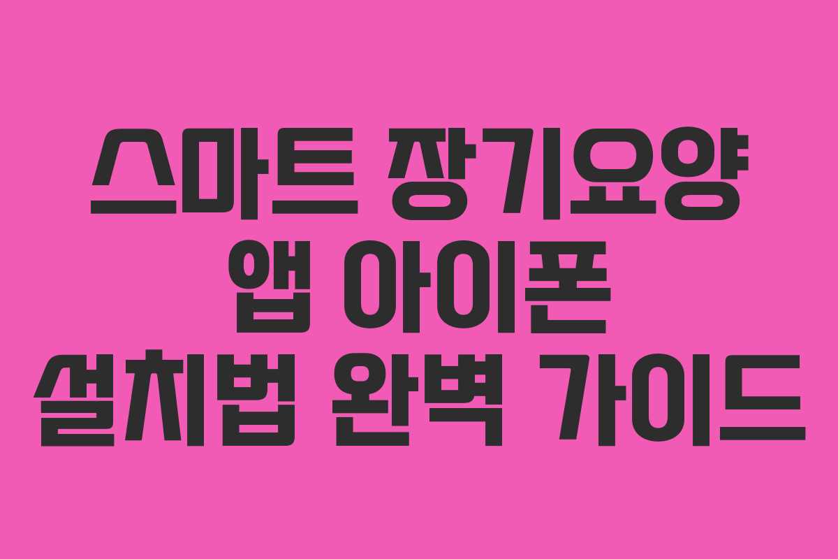 스마트 장기요양 앱 아이폰 설치법 완벽 가이드